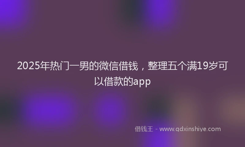 2025年热门一男的微信借钱，整理五个满19岁可以借款的app