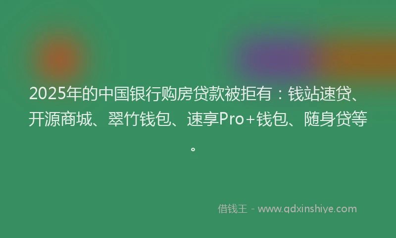 2025年的中国银行购房贷款被拒有：钱站速贷、开源商城、翠竹钱包、速享Pro+钱包、随身贷等。