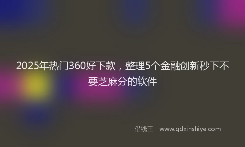 2025年热门360好下款，整理5个金融创新秒下不要芝麻分的软件