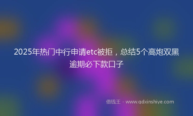 2025年热门中行申请etc被拒，总结5个高炮双黑逾期必下款口子