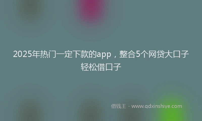 2025年热门一定下款的app，整合5个网贷大口子轻松借口子