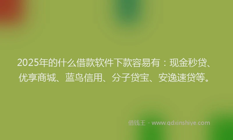 2025年的什么借款软件下款容易有：现金秒贷、优享商城、蓝鸟信用、分子贷宝、安逸速贷等。
