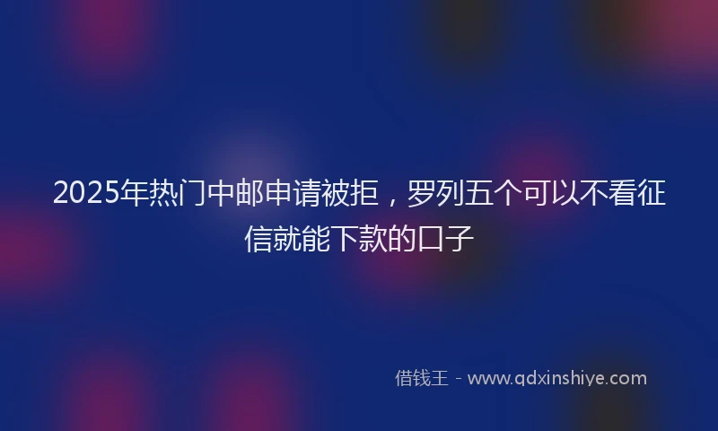 2025年热门中邮申请被拒，罗列五个可以不看征信就能下款的口子