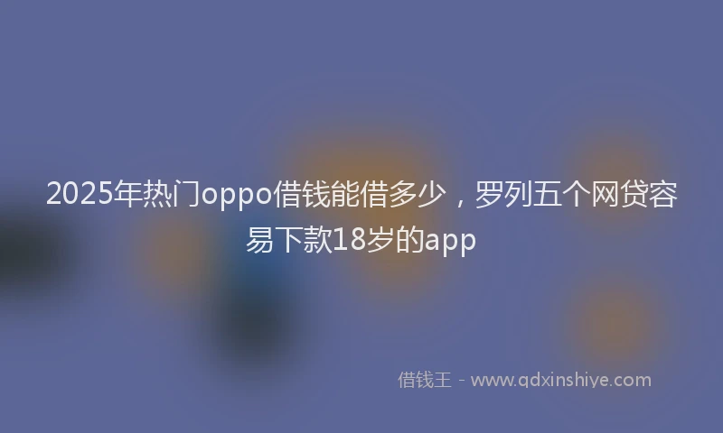 2025年热门oppo借钱能借多少，罗列五个网贷容易下款18岁的app