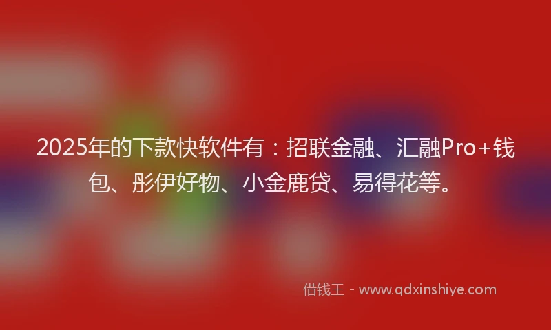2025年的下款快软件有：招联金融、汇融Pro+钱包、彤伊好物、小金鹿贷、易得花等。