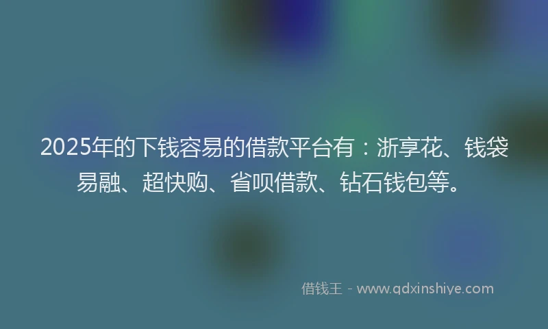 2025年的下钱容易的借款平台有：浙享花、钱袋易融、超快购、省呗借款、钻石钱包等。