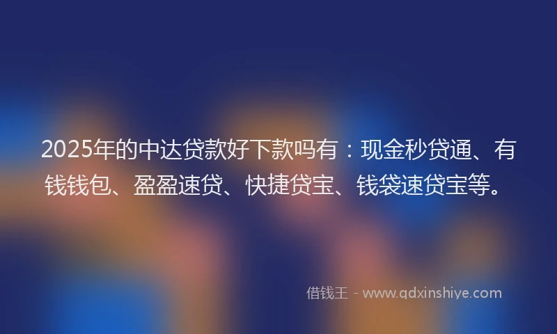 2025年的中达贷款好下款吗有：现金秒贷通、有钱钱包、盈盈速贷、快捷贷宝、钱袋速贷宝等。