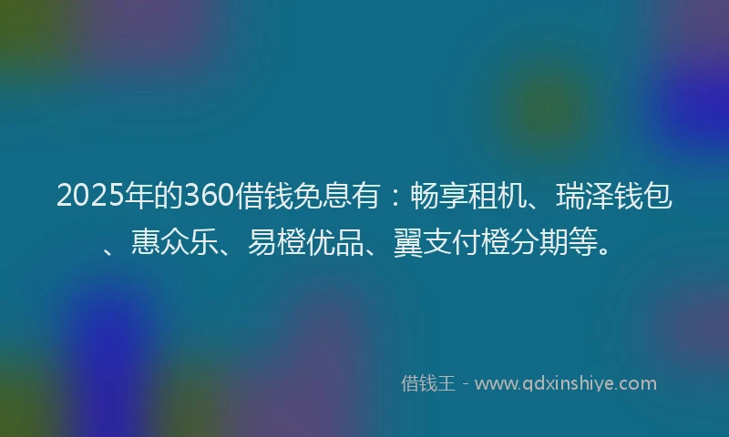 2025年的360借钱免息有：畅享租机、瑞泽钱包、惠众乐、易橙优品、翼支付橙分期等。