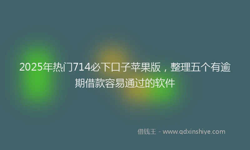 2025年热门714必下口子苹果版，整理五个有逾期借款容易通过的软件