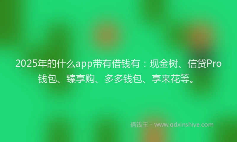 2025年的什么app带有借钱有：现金树、信贷Pro钱包、臻享购、多多钱包、享来花等。