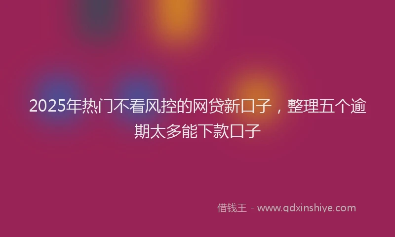 2025年热门不看风控的网贷新口子，整理五个逾期太多能下款口子