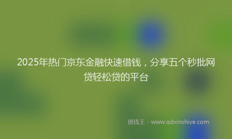 2025年热门京东金融快速借钱，分享五个秒批网贷轻松贷的平台