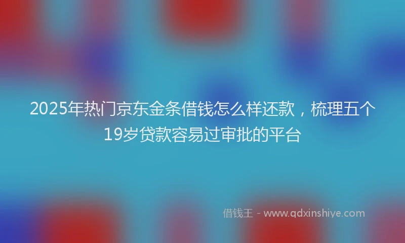 2025年热门京东金条借钱怎么样还款，梳理五个19岁贷款容易过审批的平台