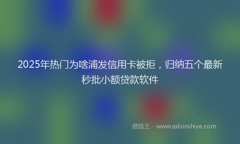 2025年热门为啥浦发信用卡被拒，归纳五个最新秒批小额贷款软件