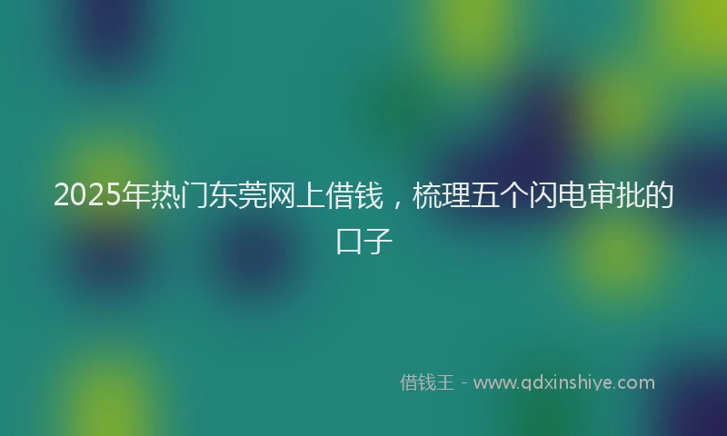 2025年热门东莞网上借钱，梳理五个闪电审批的口子