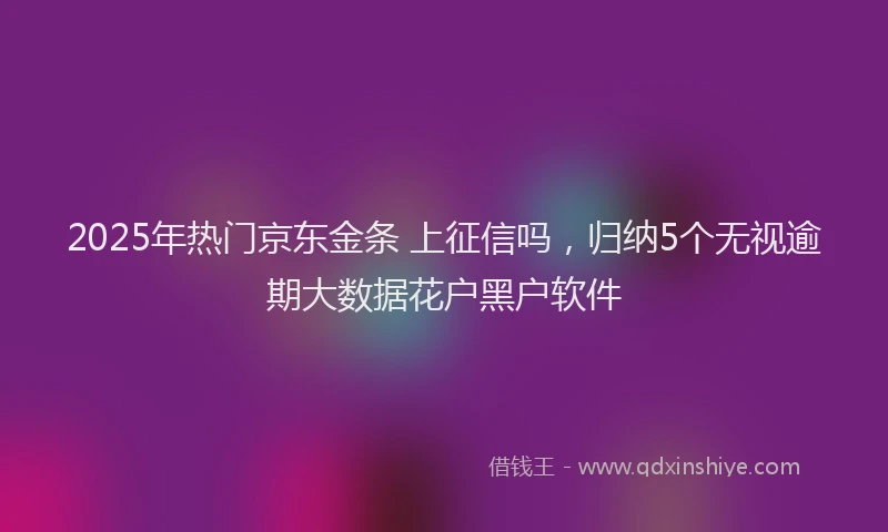 2025年热门京东金条 上征信吗，归纳5个无视逾期大数据花户黑户软件
