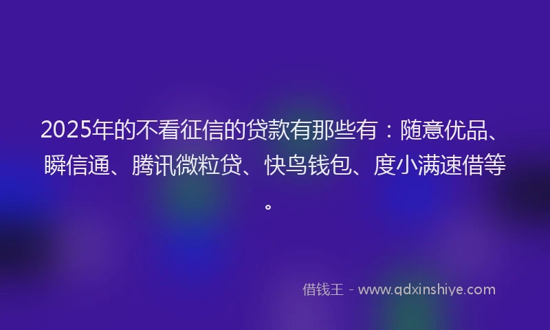 2025年的不看征信的贷款有那些有：随意优品、瞬信通、腾讯微粒贷、快鸟钱包、度小满速借等。