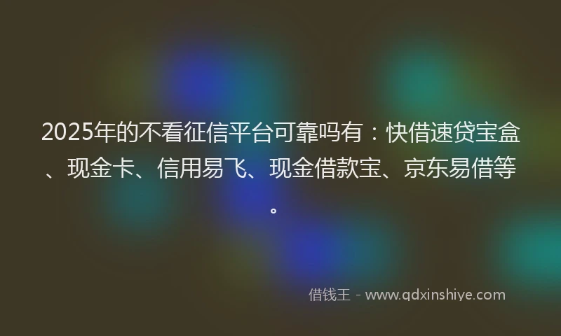 2025年的不看征信平台可靠吗有：快借速贷宝盒、现金卡、信用易飞、现金借款宝、京东易借等。