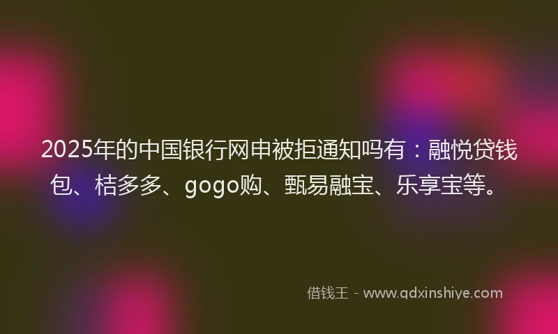 2025年的中国银行网申被拒通知吗有：融悦贷钱包、桔多多、gogo购、甄易融宝、乐享宝等。