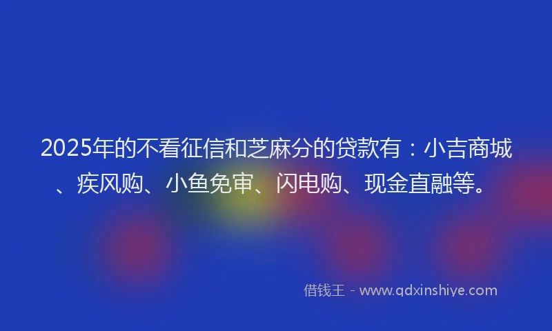 2025年的不看征信和芝麻分的贷款有：小吉商城、疾风购、小鱼免审、闪电购、现金直融等。