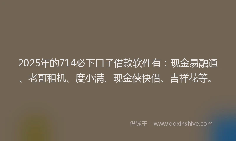 2025年的714必下口子借款软件有：现金易融通、老哥租机、度小满、现金侠快借、吉祥花等。