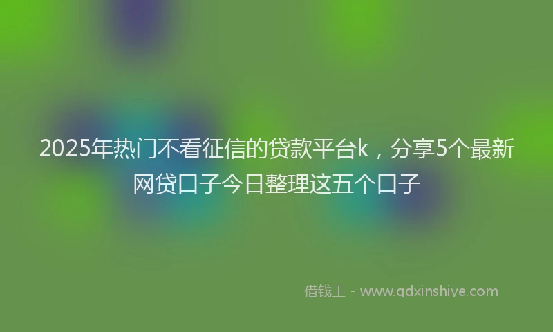 2025年热门不看征信的贷款平台k，分享5个最新网贷口子今日整理这五个口子