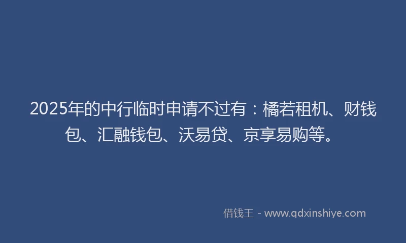 2025年的中行临时申请不过有：橘若租机、财钱包、汇融钱包、沃易贷、京享易购等。