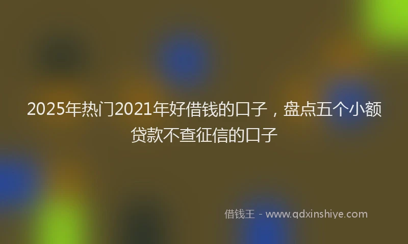 2025年热门2021年好借钱的口子，盘点五个小额贷款不查征信的口子