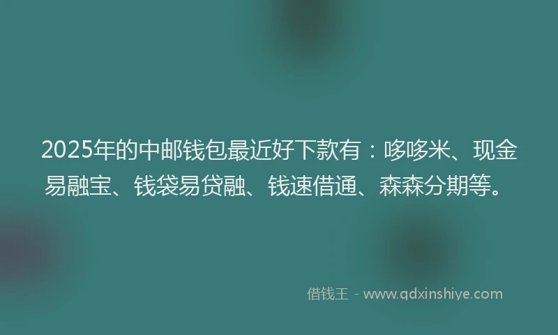 2025年的中邮钱包最近好下款有：哆哆米、现金易融宝、钱袋易贷融、钱速借通、森森分期等。