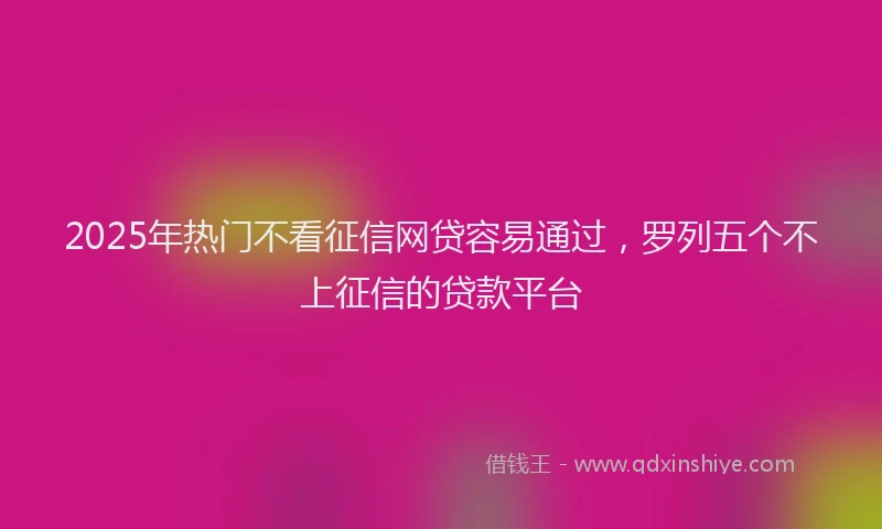 2025年热门不看征信网贷容易通过，罗列五个不上征信的贷款平台