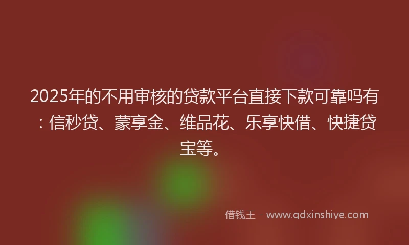 2025年的不用审核的贷款平台直接下款可靠吗有：信秒贷、蒙享金、维品花、乐享快借、快捷贷宝等。
