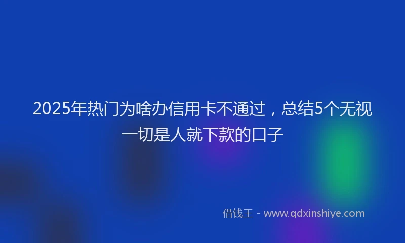 2025年热门为啥办信用卡不通过，总结5个无视一切是人就下款的口子