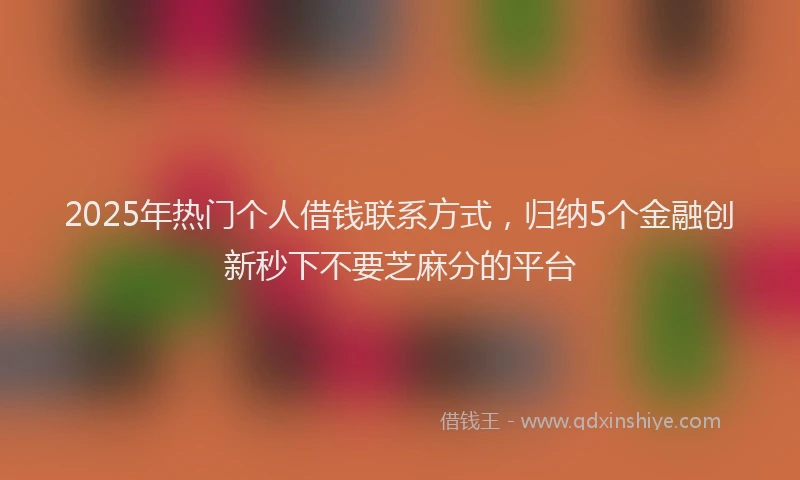 2025年热门个人借钱联系方式，归纳5个金融创新秒下不要芝麻分的平台