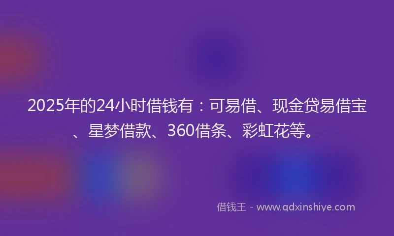 2025年的24小时借钱有：可易借、现金贷易借宝、星梦借款、360借条、彩虹花等。