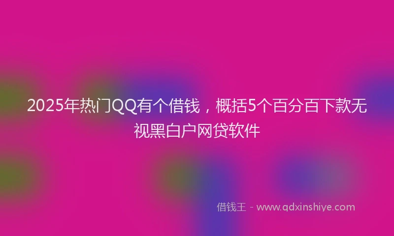 2025年热门QQ有个借钱，概括5个百分百下款无视黑白户网贷软件