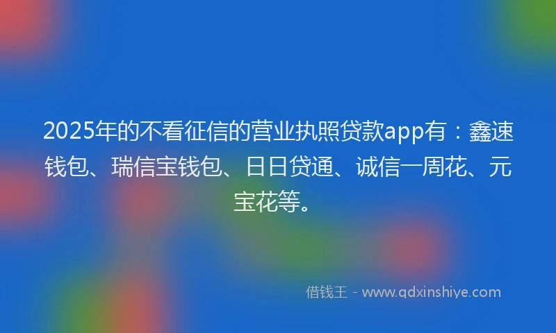 2025年的不看征信的营业执照贷款app有：鑫速钱包、瑞信宝钱包、日日贷通、诚信一周花、元宝花等。