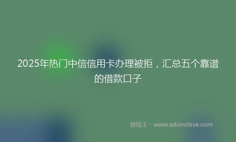2025年热门中信信用卡办理被拒，汇总五个靠谱的借款口子