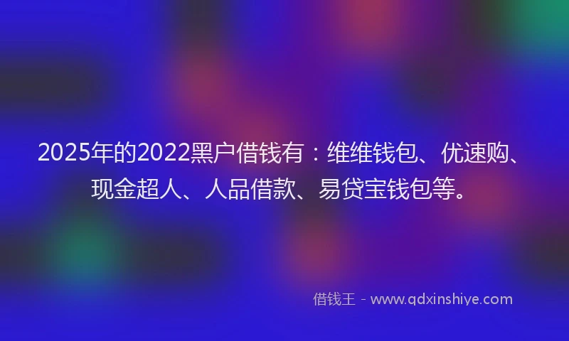 2025年的2022黑户借钱有：维维钱包、优速购、现金超人、人品借款、易贷宝钱包等。