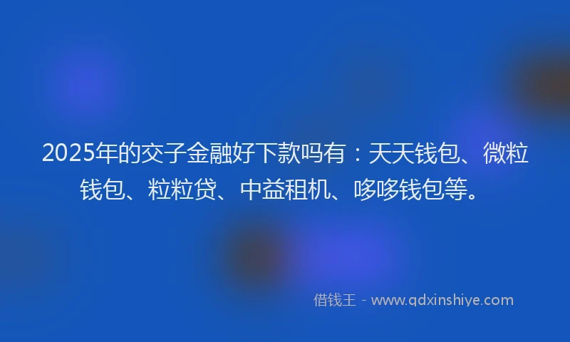2025年的交子金融好下款吗有：天天钱包、微粒钱包、粒粒贷、中益租机、哆哆钱包等。
