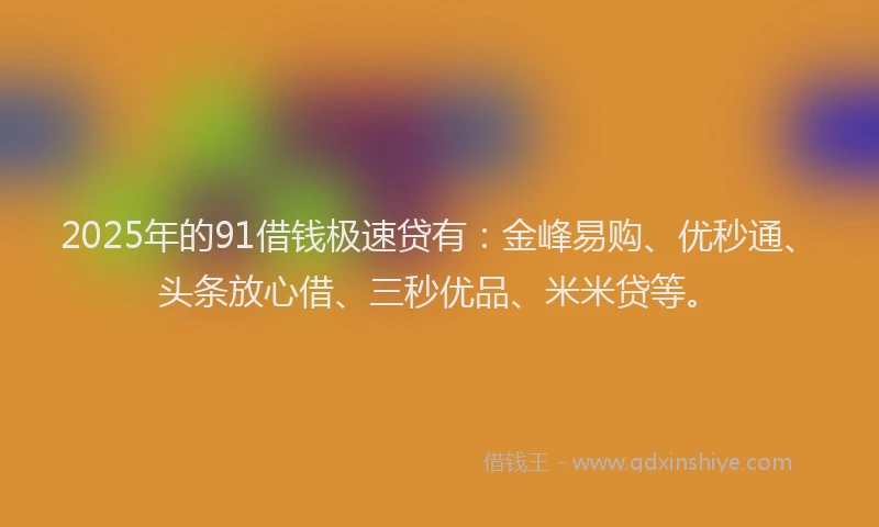 2025年的91借钱极速贷有：金峰易购、优秒通、头条放心借、三秒优品、米米贷等。