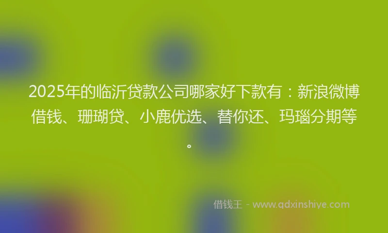 2025年的临沂贷款公司哪家好下款有：新浪微博借钱、珊瑚贷、小鹿优选、替你还、玛瑙分期等。
