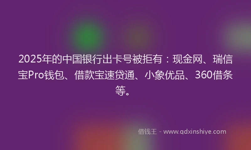 2025年的中国银行出卡号被拒有：现金网、瑞信宝Pro钱包、借款宝速贷通、小象优品、360借条等。