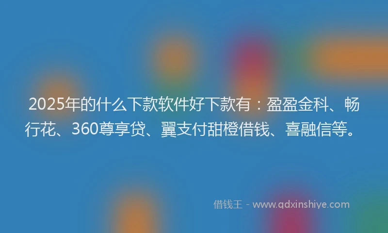 2025年的什么下款软件好下款有：盈盈金科、畅行花、360尊享贷、翼支付甜橙借钱、喜融信等。