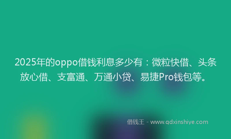 2025年的oppo借钱利息多少有：微粒快借、头条放心借、支富通、万通小贷、易捷Pro钱包等。