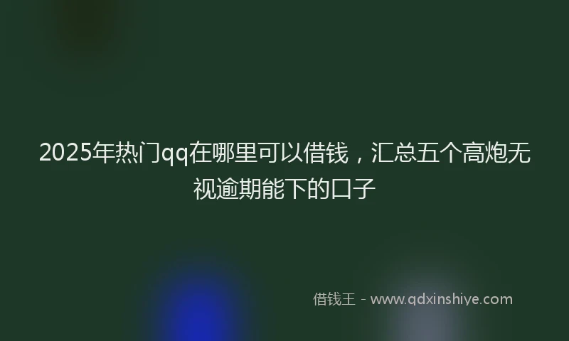 2025年热门qq在哪里可以借钱，汇总五个高炮无视逾期能下的口子