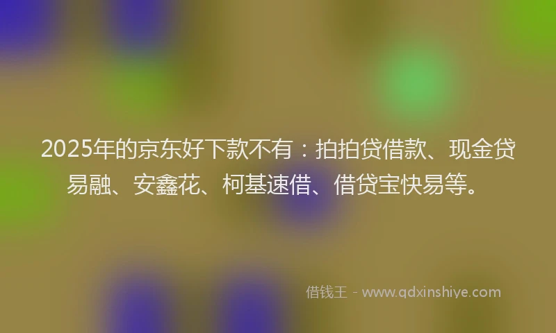 2025年的京东好下款不有：拍拍贷借款、现金贷易融、安鑫花、柯基速借、借贷宝快易等。