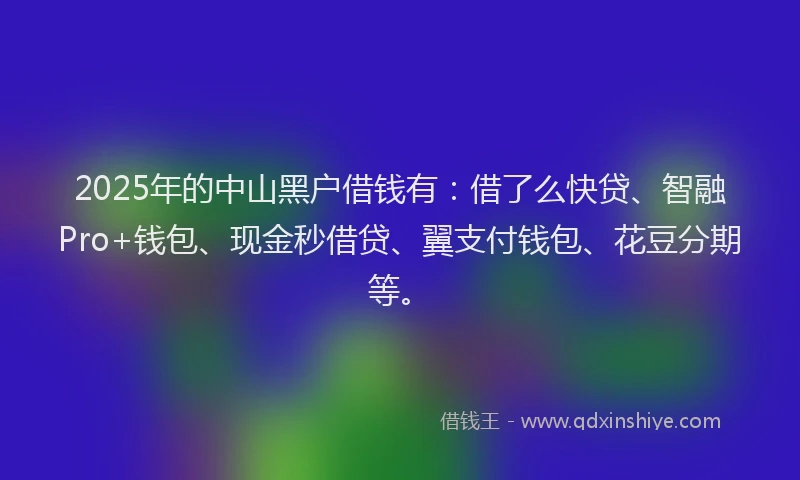 2025年的中山黑户借钱有：借了么快贷、智融Pro+钱包、现金秒借贷、翼支付钱包、花豆分期等。