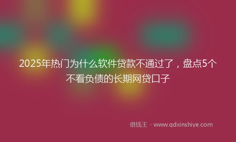 2025年热门为什么软件贷款不通过了，盘点5个不看负债的长期网贷口子