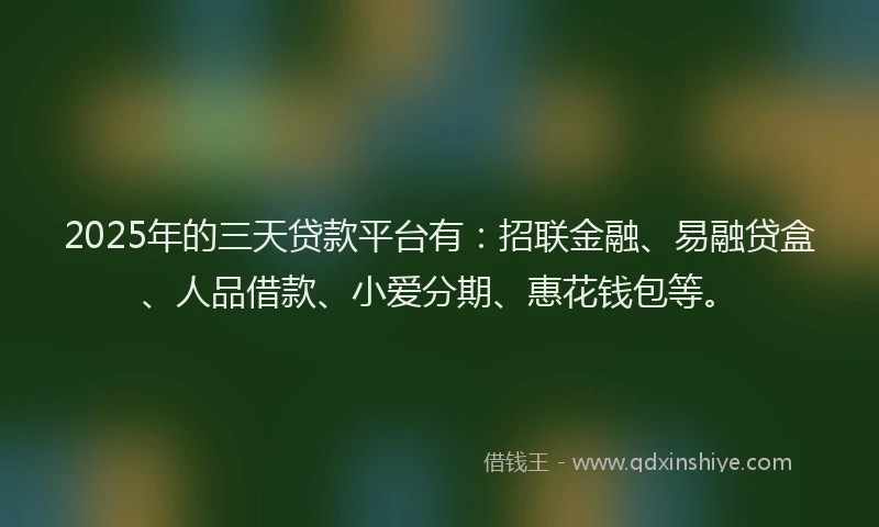 2025年的三天贷款平台有：招联金融、易融贷盒、人品借款、小爱分期、惠花钱包等。