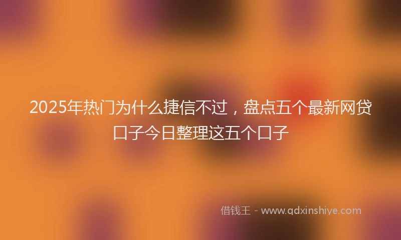2025年热门为什么捷信不过，盘点五个最新网贷口子今日整理这五个口子